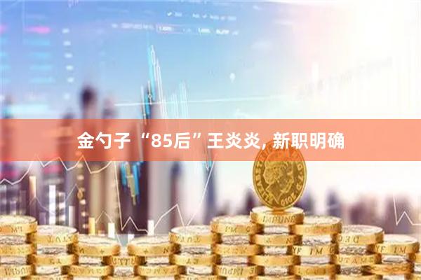 金勺子 “85后”王炎炎, 新职明确