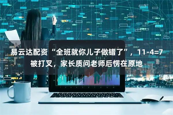 易云达配资 “全班就你儿子做错了”，11-4=7被打叉，家长质问老师后愣在原地