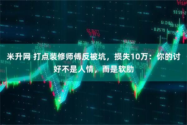 米升网 打点装修师傅反被坑，损失10万：你的讨好不是人情，而是软肋
