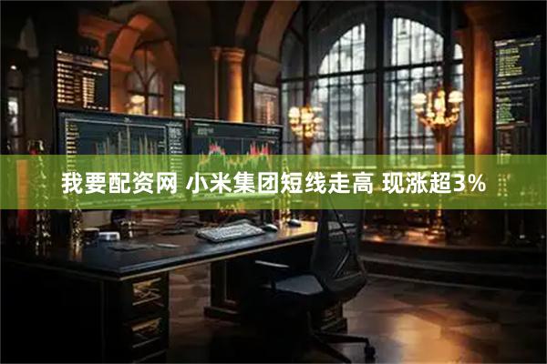 我要配资网 小米集团短线走高 现涨超3%