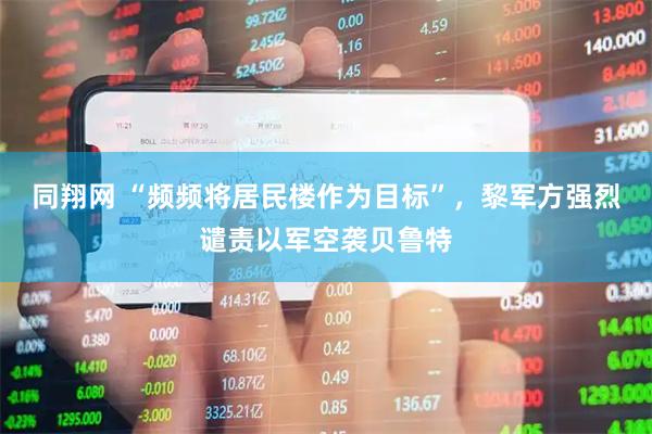 同翔网 “频频将居民楼作为目标”，黎军方强烈谴责以军空袭贝鲁特