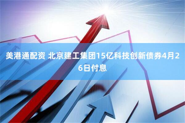 美港通配资 北京建工集团15亿科技创新债券4月26日付息