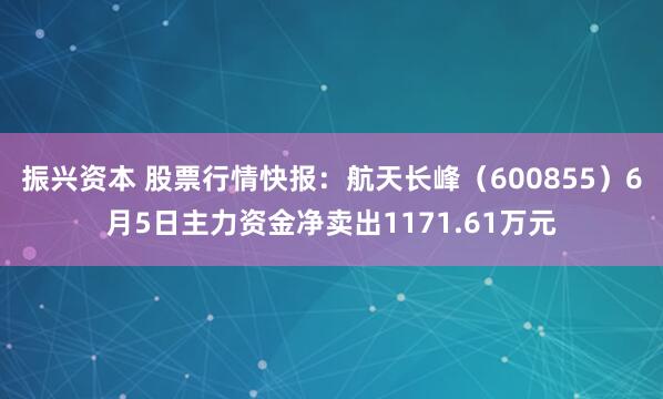 振兴资本 股票行情快报：航天长峰（600855）6月5日主力资金净卖出1171.61万元