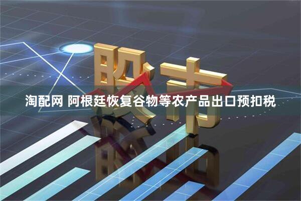 淘配网 阿根廷恢复谷物等农产品出口预扣税