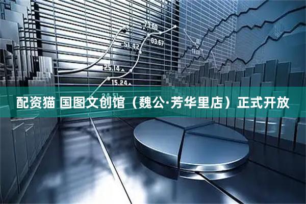 配资猫 国图文创馆（魏公·芳华里店）正式开放