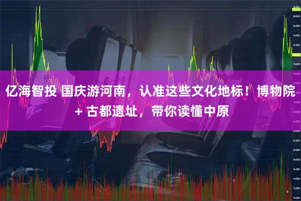 亿海智投 国庆游河南，认准这些文化地标！博物院 + 古都遗址，带你读懂中原