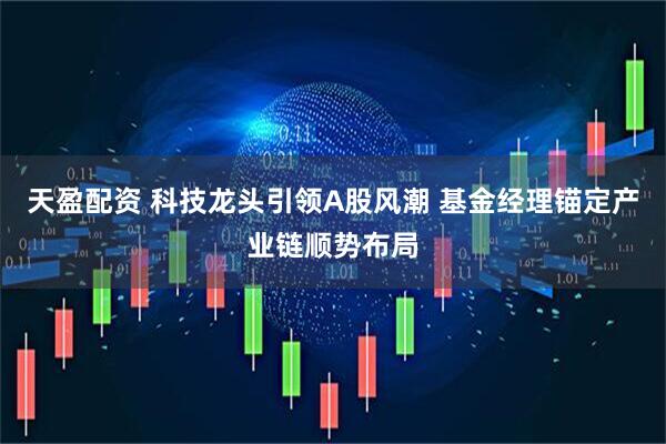 天盈配资 科技龙头引领A股风潮 基金经理锚定产业链顺势布局
