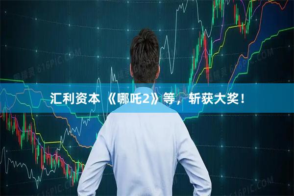 汇利资本 《哪吒2》等，斩获大奖！