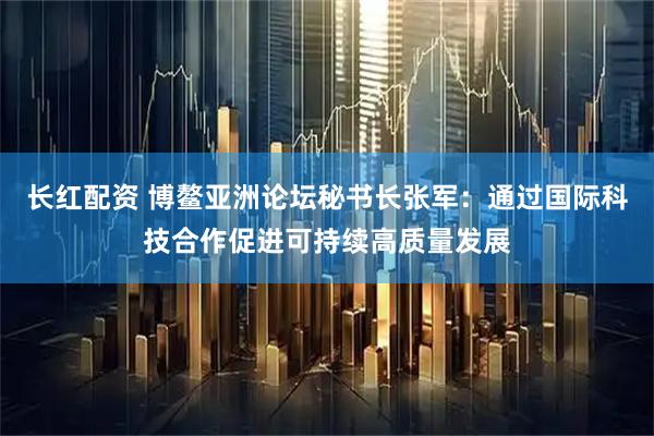 长红配资 博鳌亚洲论坛秘书长张军：通过国际科技合作促进可持续高质量发展