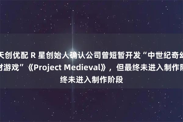 天创优配 R 星创始人确认公司曾短暂开发“中世纪奇幻题材游戏”《Project Medieval》,但最终未进入制作阶段