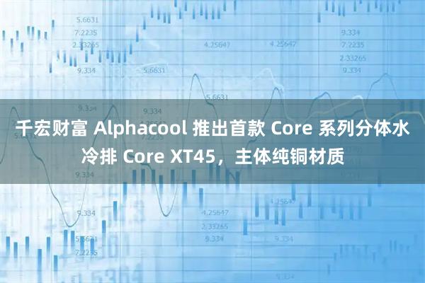千宏财富 Alphacool 推出首款 Core 系列分体水冷排 Core XT45,主体纯铜材质