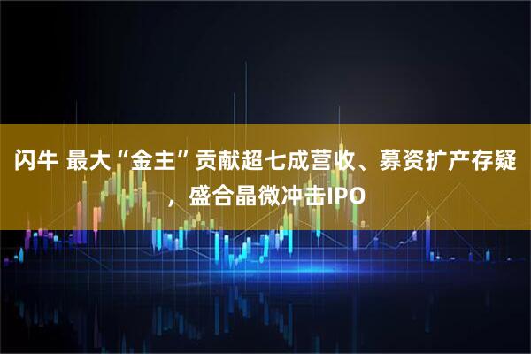闪牛 最大“金主”贡献超七成营收、募资扩产存疑,盛合晶微冲击IPO