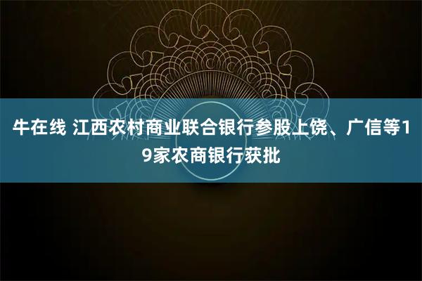 牛在线 江西农村商业联合银行参股上饶、广信等19家农商银行获批