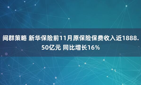 间群策略 新华保险前11月原保险保费收入近1888.50亿元 同比增长16%