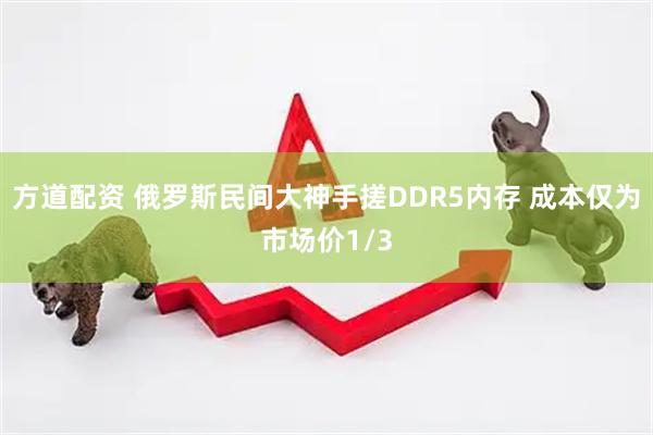 方道配资 俄罗斯民间大神手搓DDR5内存 成本仅为市场价1/3