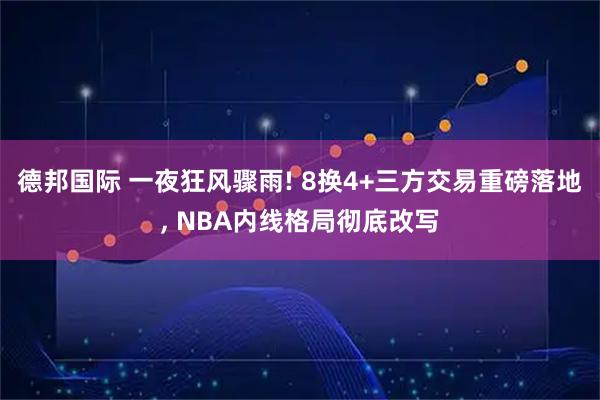 德邦国际 一夜狂风骤雨! 8换4+三方交易重磅落地, NBA内线格局彻底改写