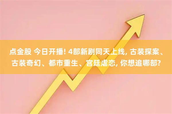 点金股 今日开播! 4部新剧同天上线, 古装探案、古装奇幻、都市重生、宫廷虐恋, 你想追哪部?