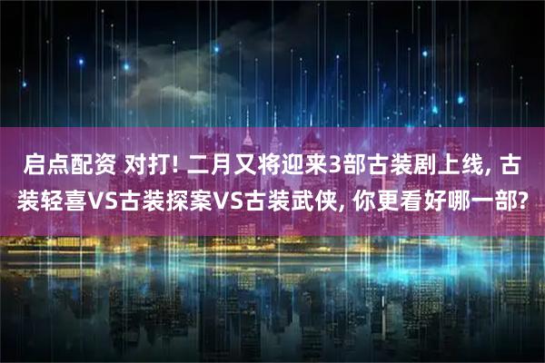 启点配资 对打! 二月又将迎来3部古装剧上线, 古装轻喜VS古装探案VS古装武侠, 你更看好哪一部?