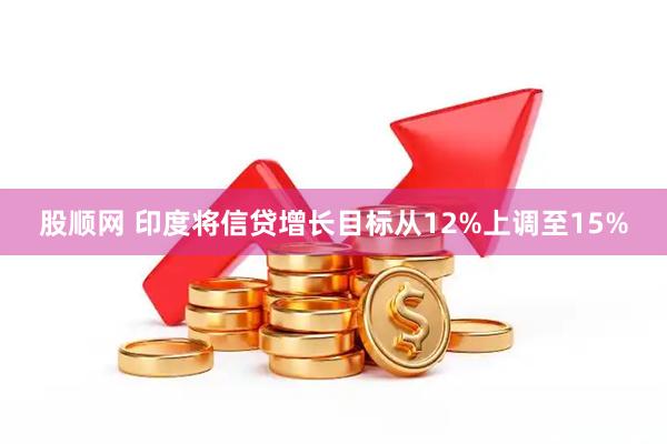 股顺网 印度将信贷增长目标从12%上调至15%