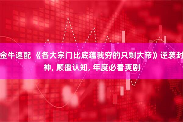 金牛速配 《各大宗门比底蕴我穷的只剩大帝》逆袭封神, 颠覆认知, 年度必看爽剧