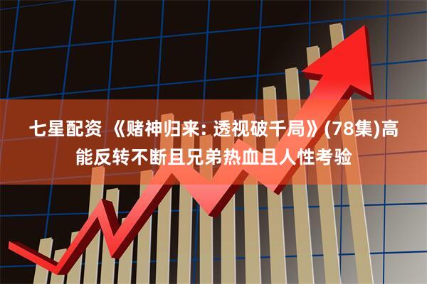 七星配资 《赌神归来: 透视破千局》(78集)高能反转不断且兄弟热血且人性考验