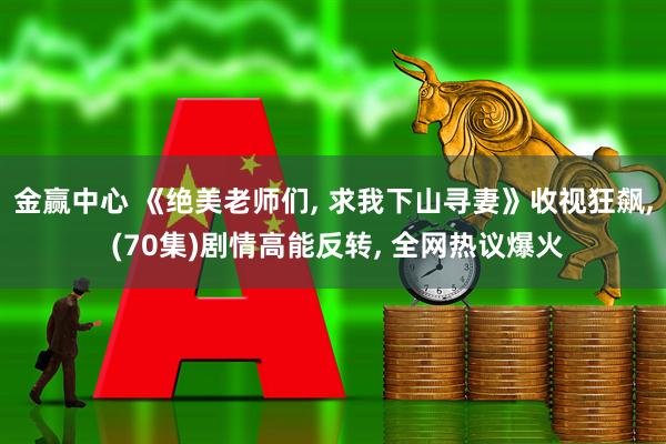 金赢中心 《绝美老师们, 求我下山寻妻》收视狂飙, (70集)剧情高能反转, 全网热议爆火