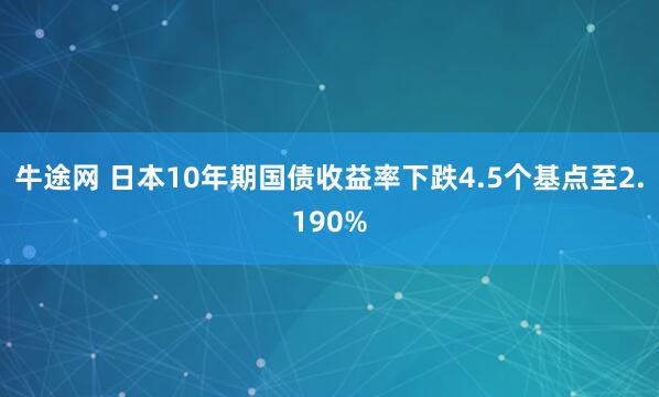 牛途网 日本10年期国债收益率下跌4.5个基点至2.190%