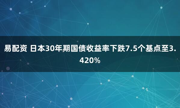 易配资 日本30年期国债收益率下跌7.5个基点至3.420%