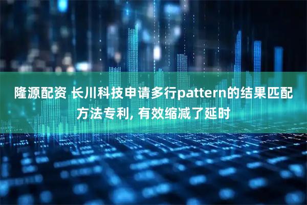 隆源配资 长川科技申请多行pattern的结果匹配方法专利, 有效缩减了延时