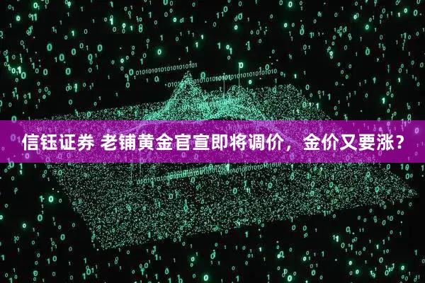 信钰证券 老铺黄金官宣即将调价,金价又要涨?