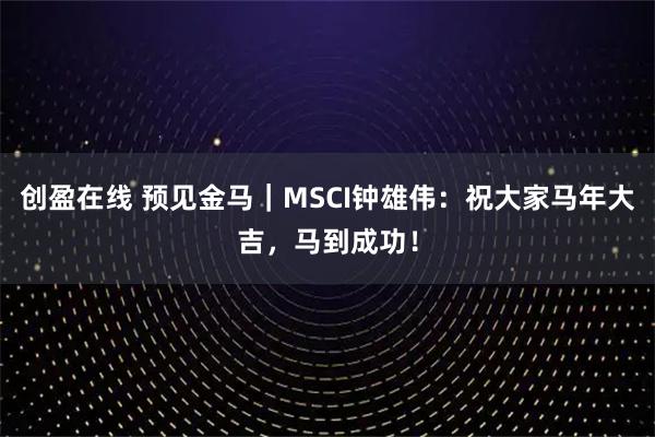 创盈在线 预见金马｜MSCI钟雄伟：祝大家马年大吉，马到成功！