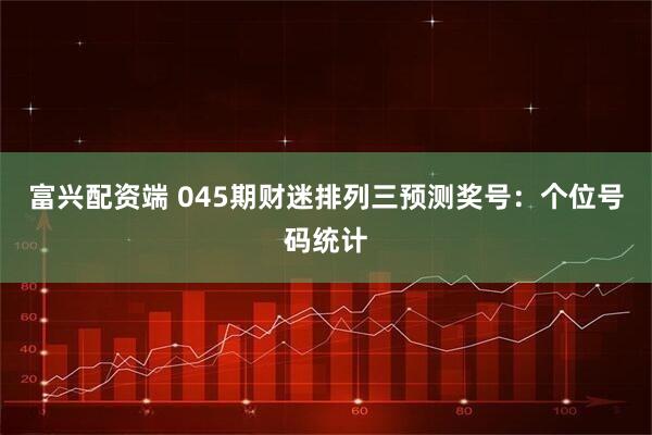富兴配资端 045期财迷排列三预测奖号:个位号码统计