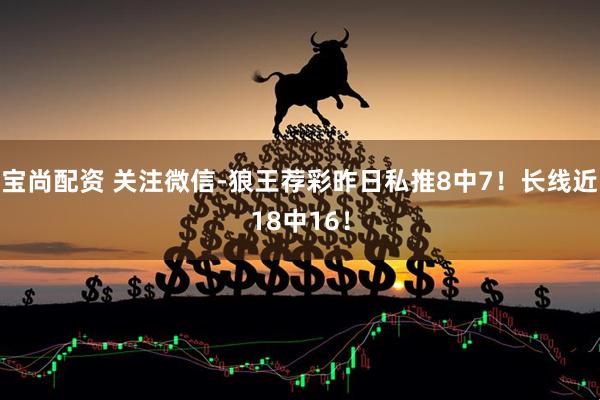 宝尚配资 关注微信-狼王荐彩昨日私推8中7!长线近18中16!