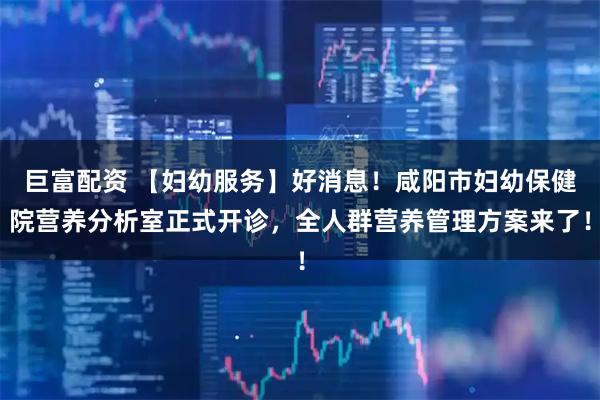 巨富配资 【妇幼服务】好消息！咸阳市妇幼保健院营养分析室正式开诊，全人群营养管理方案来了！