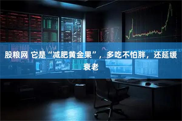 股粮网 它是“减肥黄金果”，多吃不怕胖，还延缓衰老