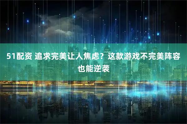 51配资 追求完美让人焦虑？这款游戏不完美阵容也能逆袭