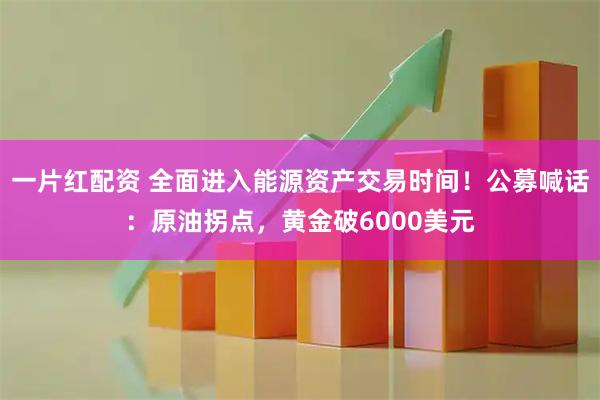 一片红配资 全面进入能源资产交易时间!公募喊话:原油拐点,黄金破6000美元
