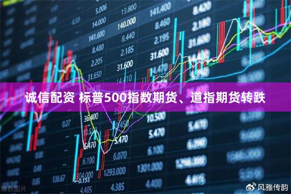 诚信配资 标普500指数期货、道指期货转跌