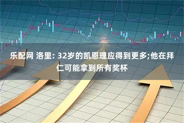 乐配网 洛里: 32岁的凯恩理应得到更多;他在拜仁可能拿到所有奖杯