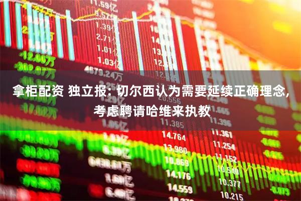 拿柜配资 独立报: 切尔西认为需要延续正确理念, 考虑聘请哈维来执教