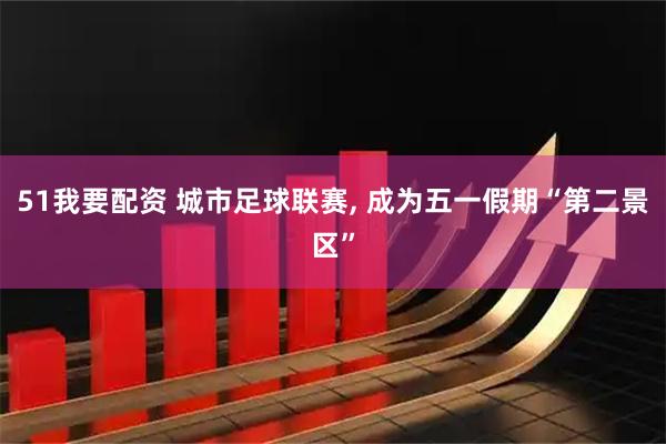 51我要配资 城市足球联赛, 成为五一假期“第二景区”