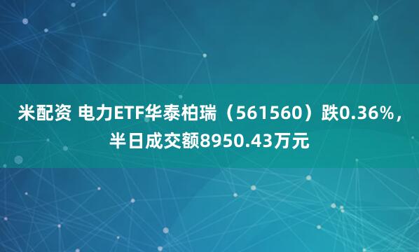 米配资 电力ETF华泰柏瑞（561560）跌0.36%，半日成交额8950.43万元