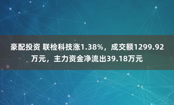 豪配投资 联检科技涨1.38%，成交额1299.92万元，主力资金净流出39.18万元